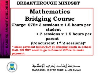 Charge: $75= 3 sessions x 1.5 hours per
student
+ 2 sessions x 1.5 hours per
parent
(Concurrent 1st 2 sessions)*
Mathematics
Bridging Course
BREAKTHROUGH MINDSET
8/37
* Make payment DIRECTLY at Bridging Booth in School
Hall. DO NOT need to go to General Office to make
payment.
RAISINGSMARTCHILDREN
 