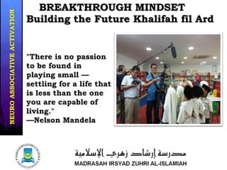 "There is no passion
to be found in
playing small —
settling for a life that
is less than the one
you are capable of
living."
—Nelson Mandela
Building the Future Khalifah fil Ard
BREAKTHROUGH MINDSET
2/4
33/37
NEUROASSOCIATIVEACTIVATION
 