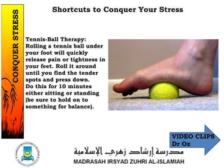 Shortcuts to Conquer Your Stress
Tennis-Ball Therapy:
Rolling a tennis ball under
your foot will quickly
release pain or tightness in
your feet. Roll it around
until you find the tender
spots and press down.
Do this for 10 minutes
either sitting or standing
(be sure to hold on to
something for balance).
1/37
CONQUERSTRESS
VIDEO CLIPS
Dr Oz
 