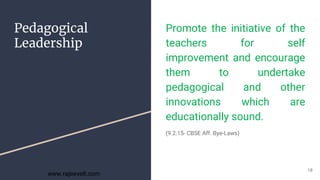 Pedagogical
Leadership
Promote the initiative of the
teachers for self
improvement and encourage
them to undertake
pedagogical and other
innovations which are
educationally sound.
(9.2.15- CBSE Aff. Bye-Laws)
18
www.rajeevelt.com
 