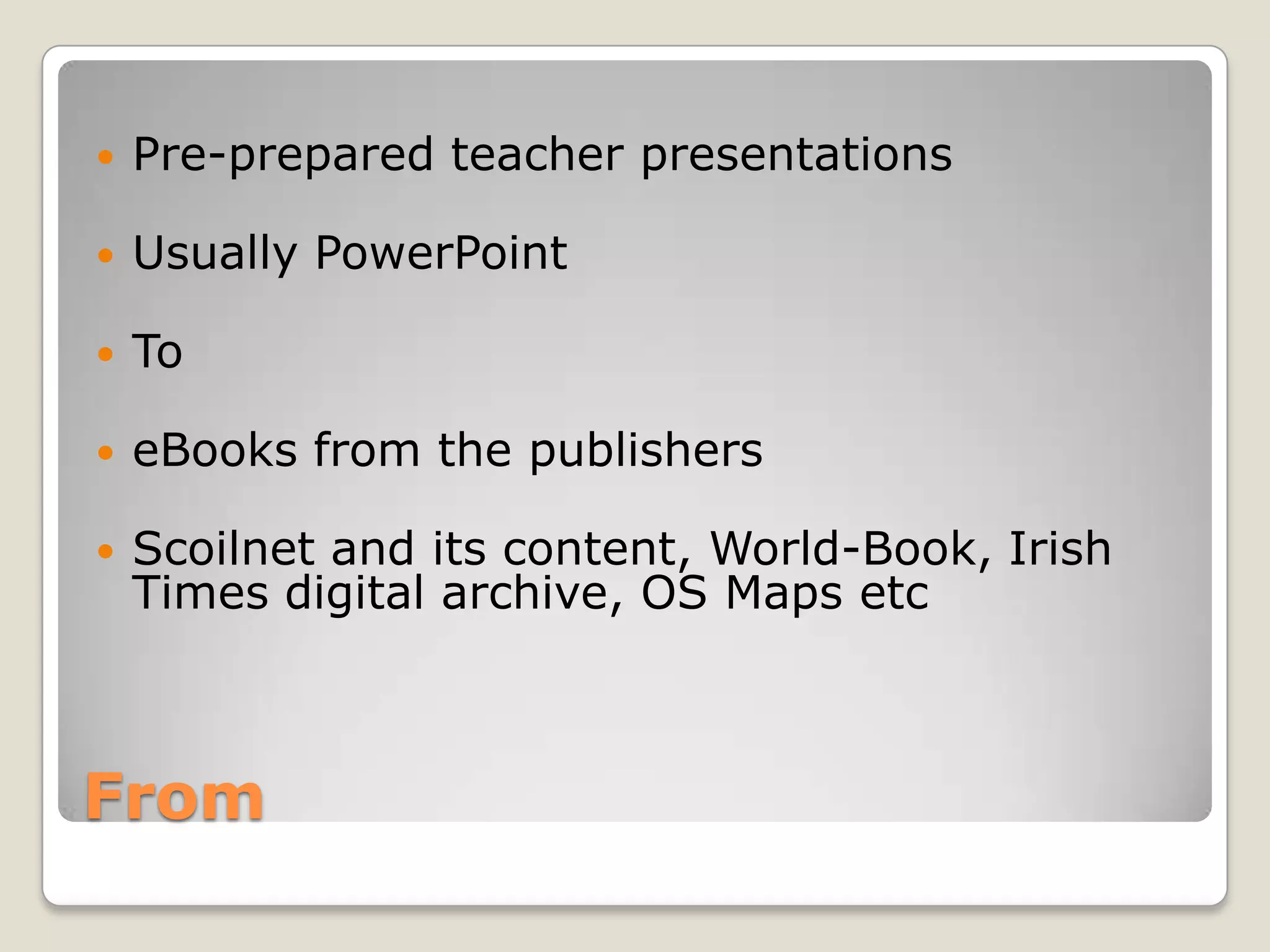From Pre-prepared teacher presentationsUsually PowerPointToeBooks from the publishersScoilnet and its content, World-Book, Irish Times digital archive, OS Maps etc