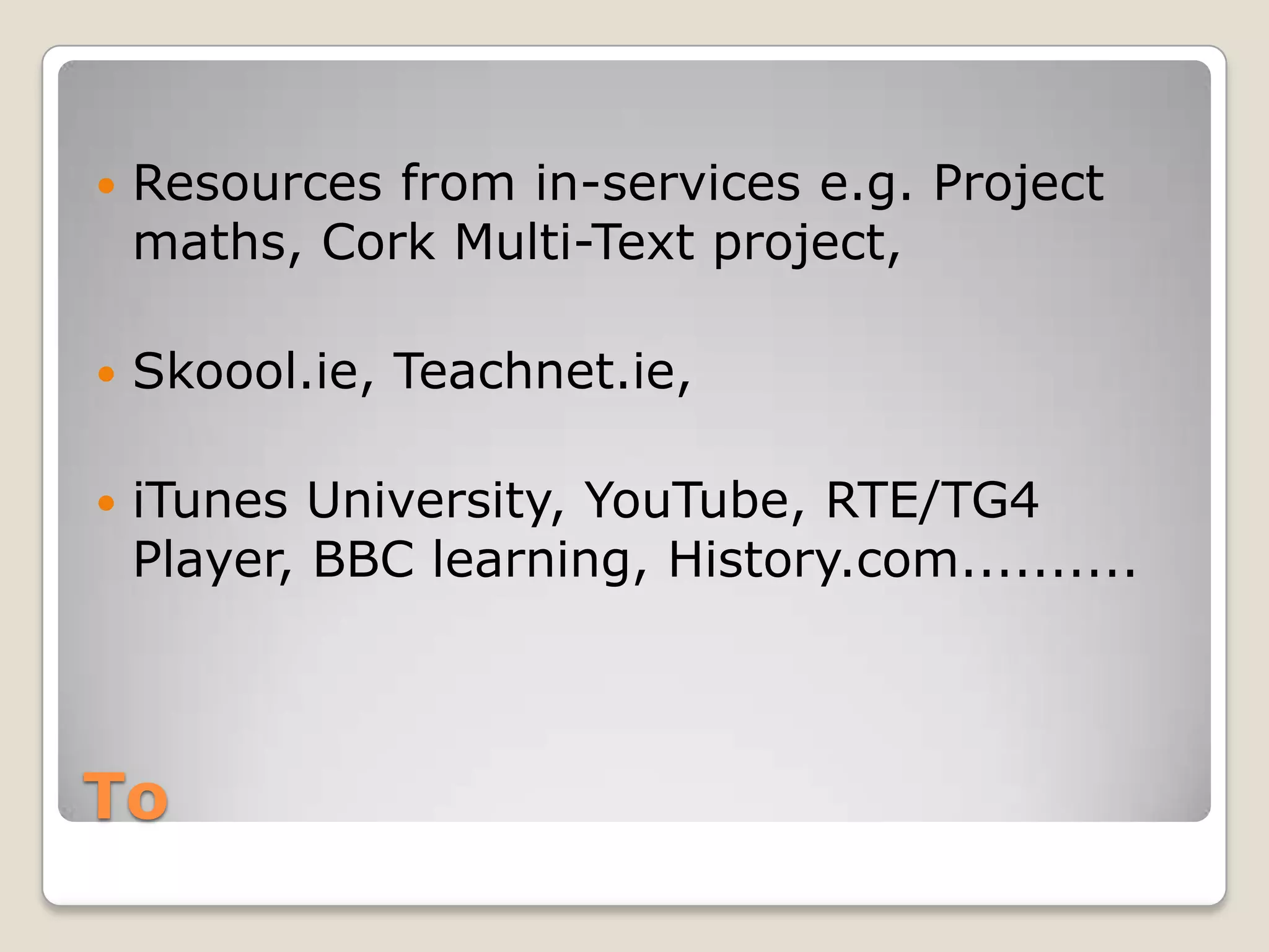 ToResources from in-services e.g. Project maths, Cork Multi-Text project, Skoool.ie, Teachnet.ie, iTunes University, YouTube, RTE/TG4 Player, BBC learning, History.com..........
