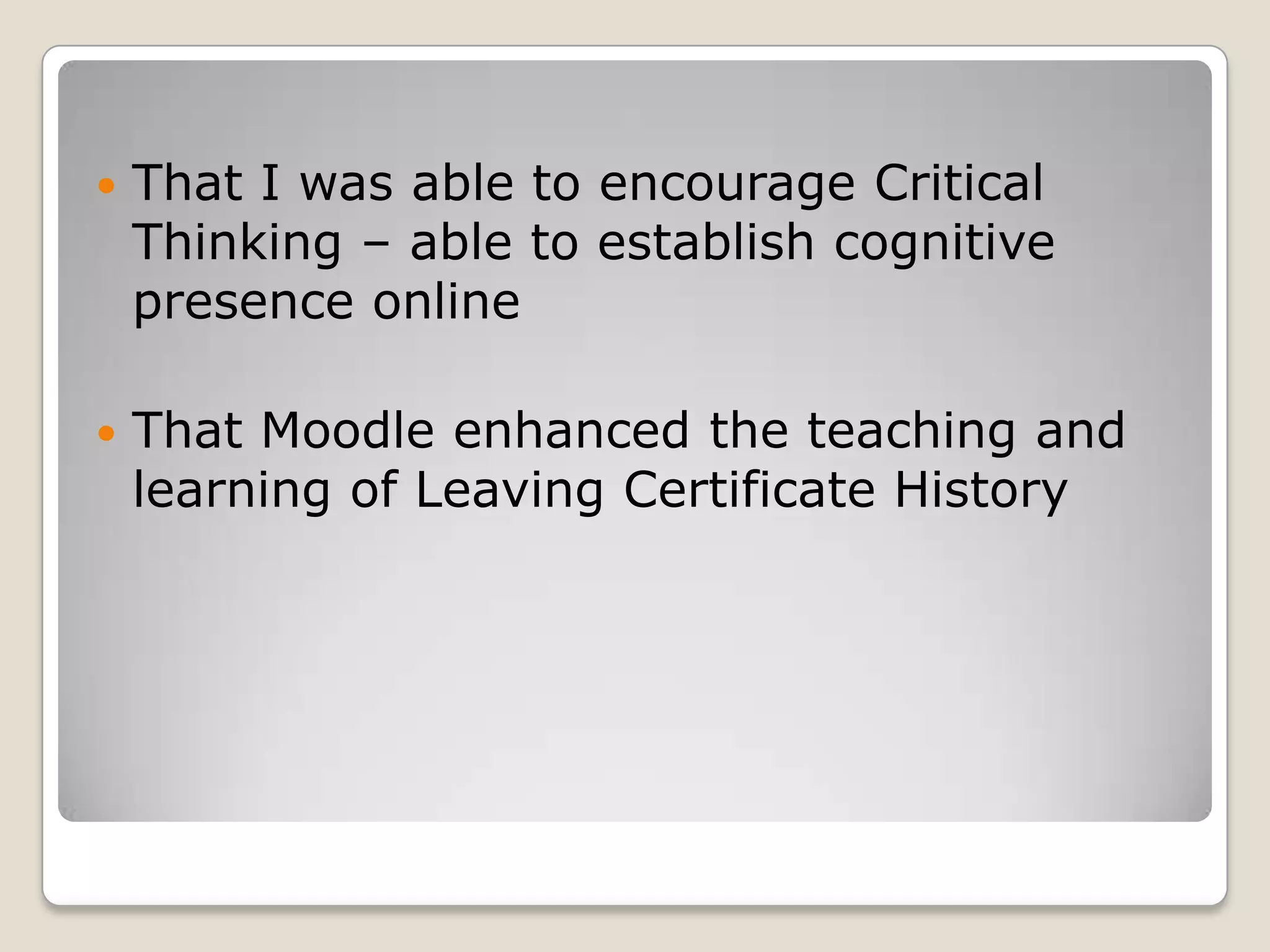 That I was able to encourage Critical Thinking – able to establish cognitive presence onlineThat Moodle enhanced the teaching and learning of Leaving Certificate History