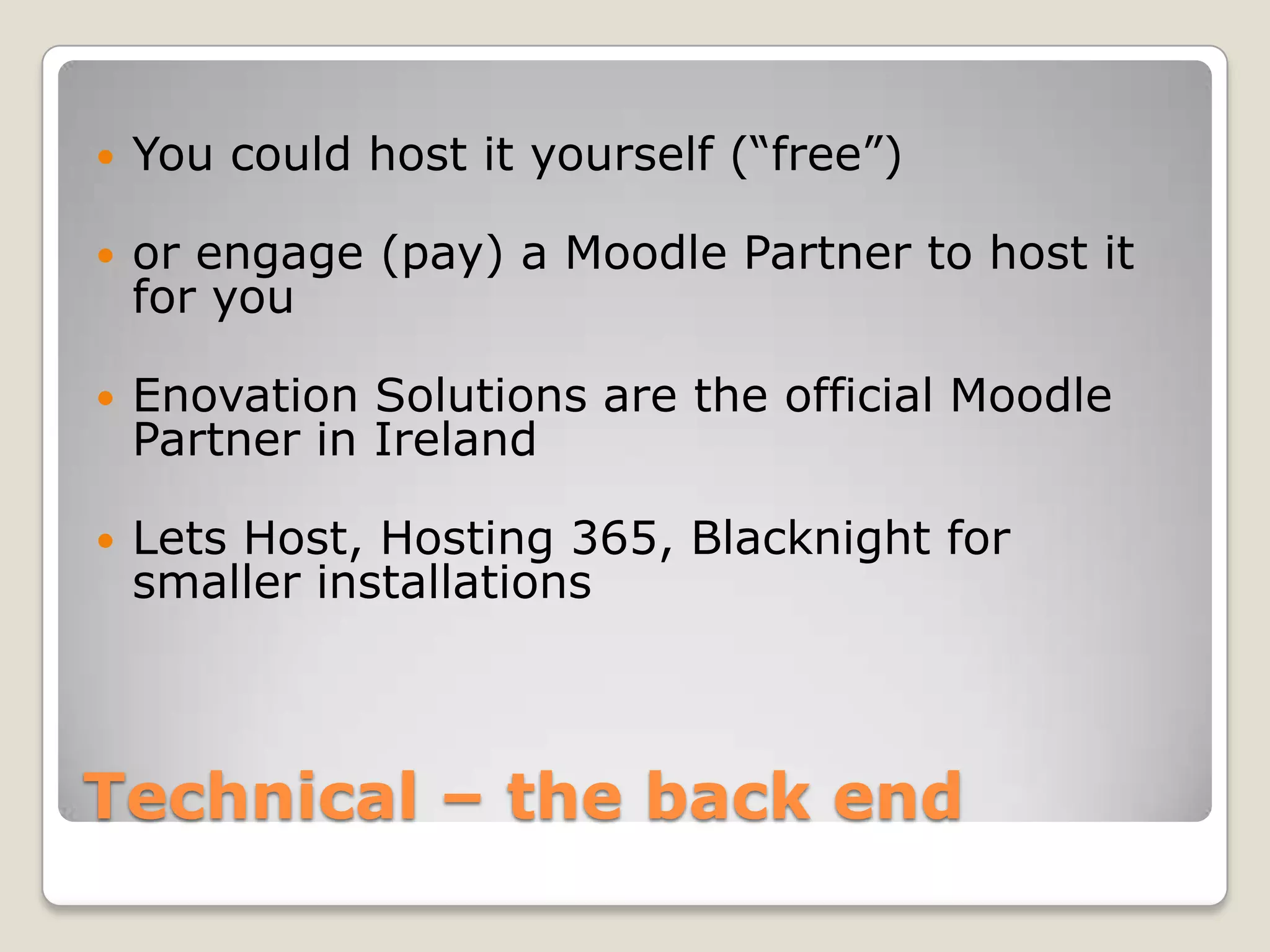 Technical – the back endYou could host it yourself (“free”) or engage (pay) a Moodle Partner to host it for youEnovation Solutions are the official Moodle Partner in IrelandLets Host, Hosting 365, Blacknight for smaller installations