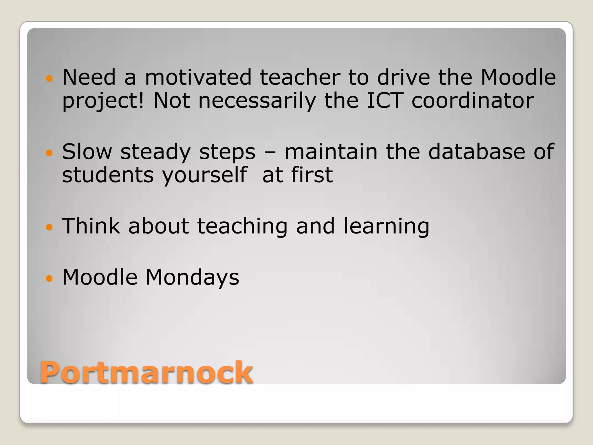 PortmarnockNeed a motivated teacher to drive the Moodle project! Not necessarily the ICT coordinatorSlow steady steps – maintain the database of students yourself  at firstThink about teaching and learningMoodle Mondays
