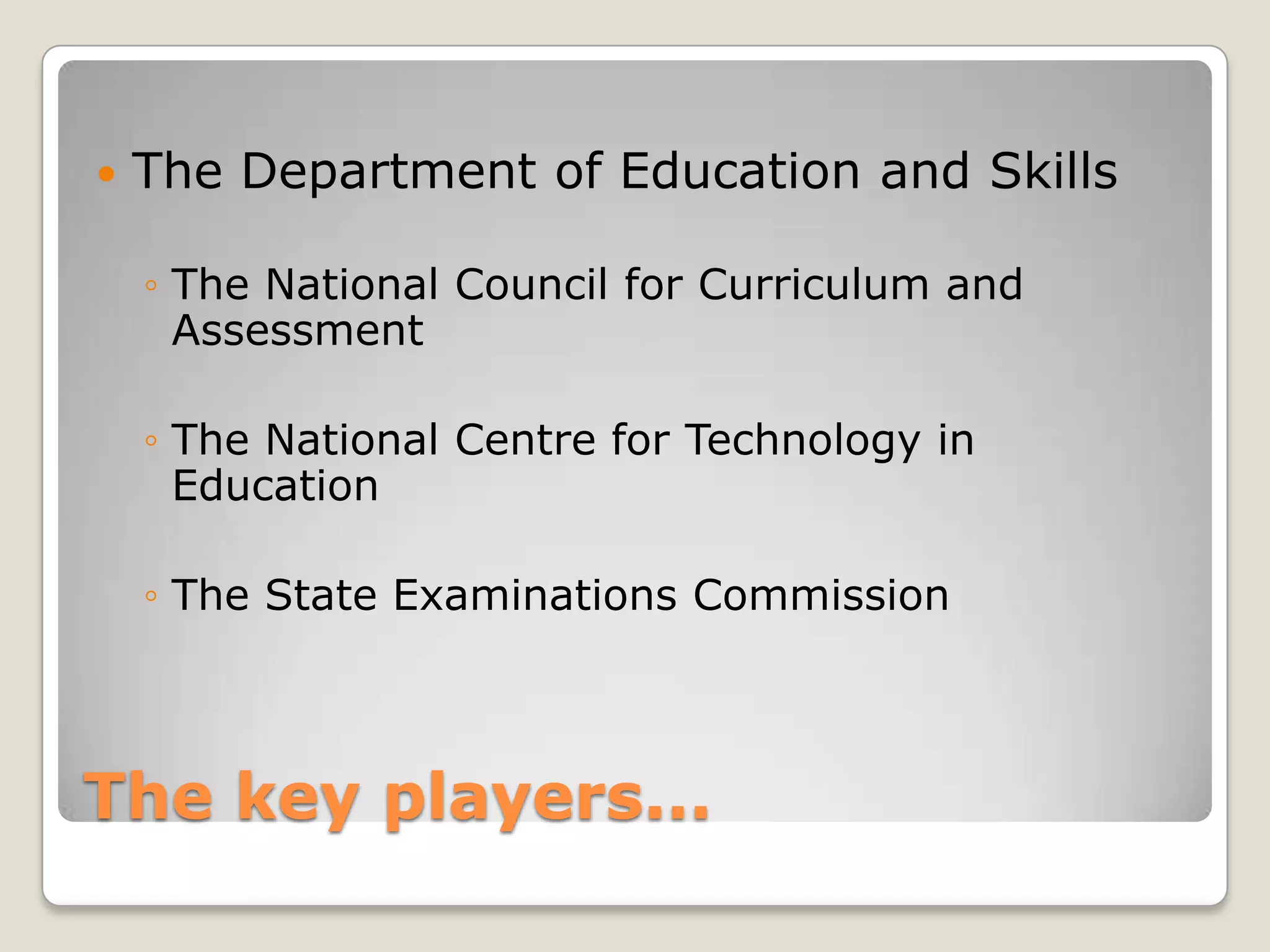 The key players...The Department of Education and SkillsThe National Council for Curriculum and AssessmentThe National Centre for Technology in EducationThe State Examinations Commission