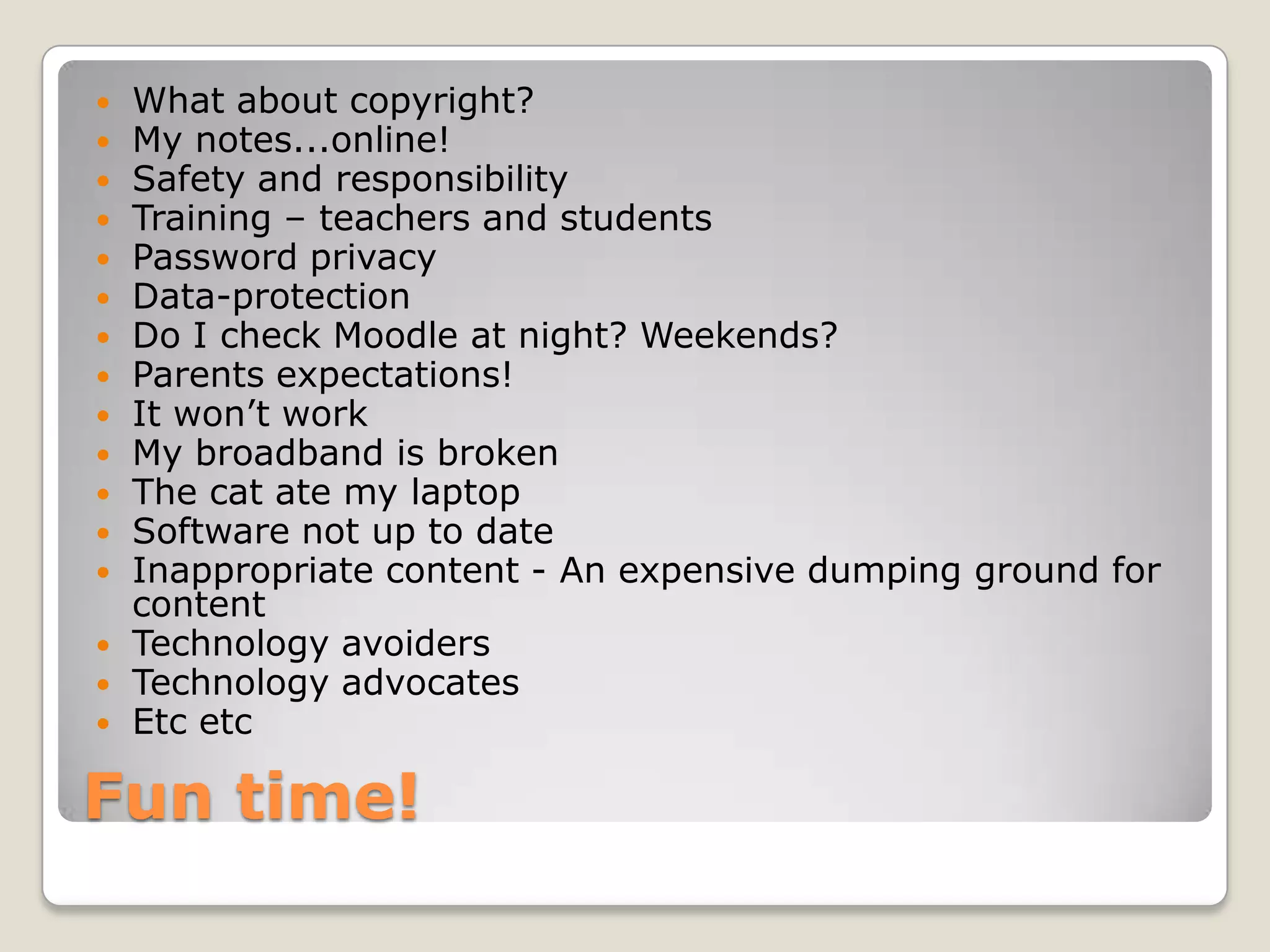 Fun time!What about copyright?My notes...online!Safety and responsibilityTraining – teachers and studentsPassword privacyData-protectionDo I check Moodle at night? Weekends?Parents expectations!It won’t workMy broadband is brokenThe cat ate my laptopSoftware not up to dateInappropriate content - An expensive dumping ground for contentTechnology avoidersTechnology advocatesEtc etc