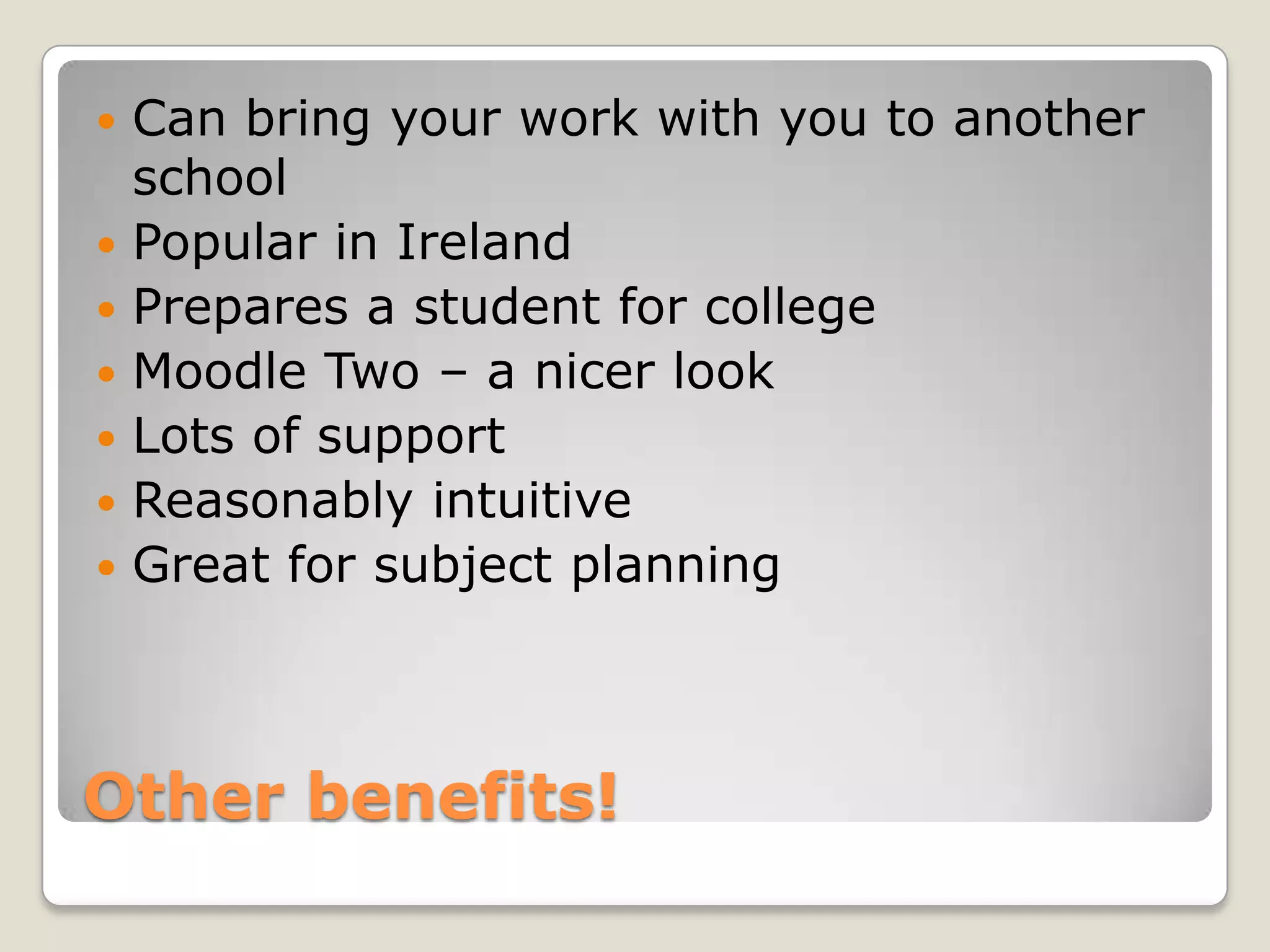Other benefits!Can bring your work with you to another schoolPopular in IrelandPrepares a student for collegeMoodle Two – a nicer lookLots of supportReasonably intuitiveGreat for subject planning
