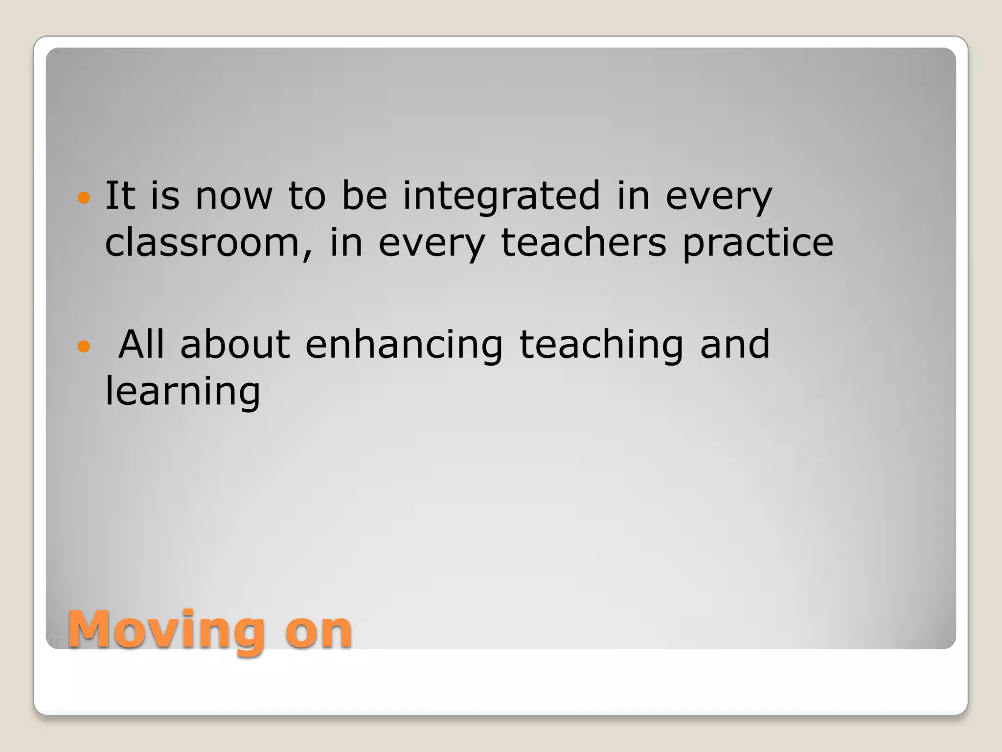 Moving onIt is now to be integrated in every classroom, in every teachers practice All about enhancing teaching and learning