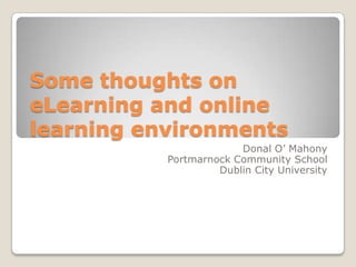 Some thoughts on eLearning and online learning environments Donal O’ Mahony Portmarnock Community School Dublin City University 