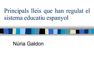 Principals lleis que han regulat el sistema educatiu espanyol Núria Galdon 