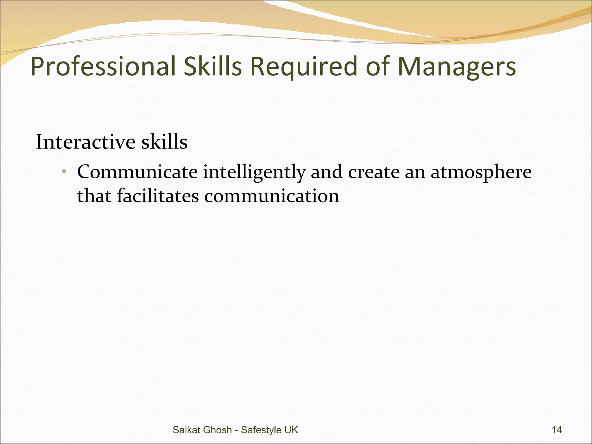 Professional Skills Required of Managers Interactive skills Communicate intelligently and create an atmosphere that facilitates communication Saikat Ghosh - Safestyle UK 