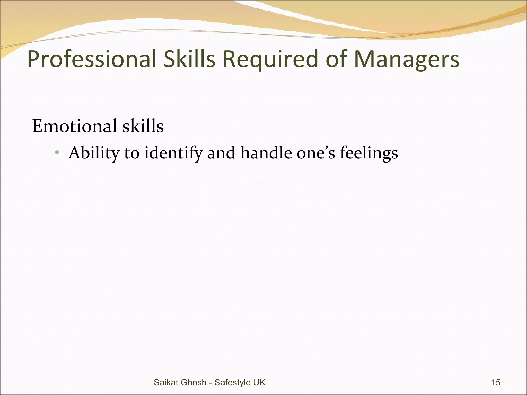 Professional Skills Required of Managers Emotional skills Ability to identify and handle one’s feelings Saikat Ghosh - Safestyle UK 