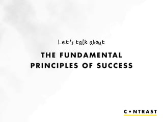 Let’s talk about
  T H E F U N D A M E N TA L
PRINCIPLES OF SUCCESS
 