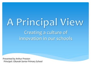 Creating a culture of
                 innovation in our schools


Presented by Arthur Preston
 Principal : Elkanah Senior Primary School
 