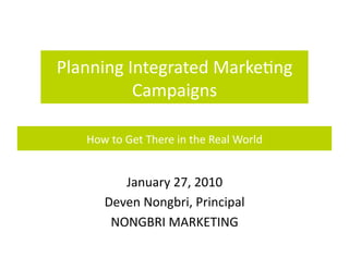 Planning	
  Integrated	
  Marke/ng	
  
             Campaigns	
  

    How	
  to	
  Get	
  There	
  in	
  the	
  Real	
  World	
  


            January	
  27,	
  2010	
  
         Deven	
  Nongbri,	
  Principal	
  
          NONGBRI	
  MARKETING	
  
 