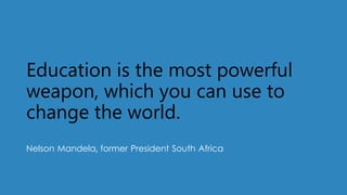 Education is the most powerful
weapon, which you can use to
change the world.
Nelson Mandela, former President South Africa
 