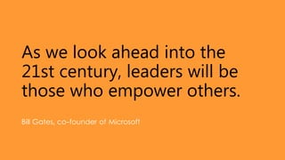 As we look ahead into the
21st century, leaders will be
those who empower others.
Bill Gates, co-founder of Microsoft
 