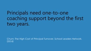 Principals need one-to-one
coaching support beyond the first
two years.
Churn: The High Cost of Principal Turnover. School Leaders Network.
(2014)
 