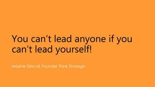 You can’t lead anyone if you
can’t lead yourself!
Maxine Driscoll, Founder Think Strategic
 