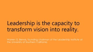 Leadership is the capacity to
transform vision into reality.
Warren G. Bennis, founding chairman of the Leadership Institute at
the University of Southern California
 