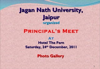 Jagan Nath University, Jaipur organized Principal’s Meet At Hotel The Fern Saturday, 24 th  December, 2011 Photo Gallery  