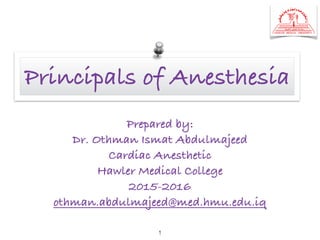 Principles of Anesthesia
Prepared by:
Dr. Othman Ismat Abdulmajeed
Cardiac Anesthetic
Hawler Medical College
2015-2016
othman.abdulmajeed@med.hmu.edu.iq
1
 