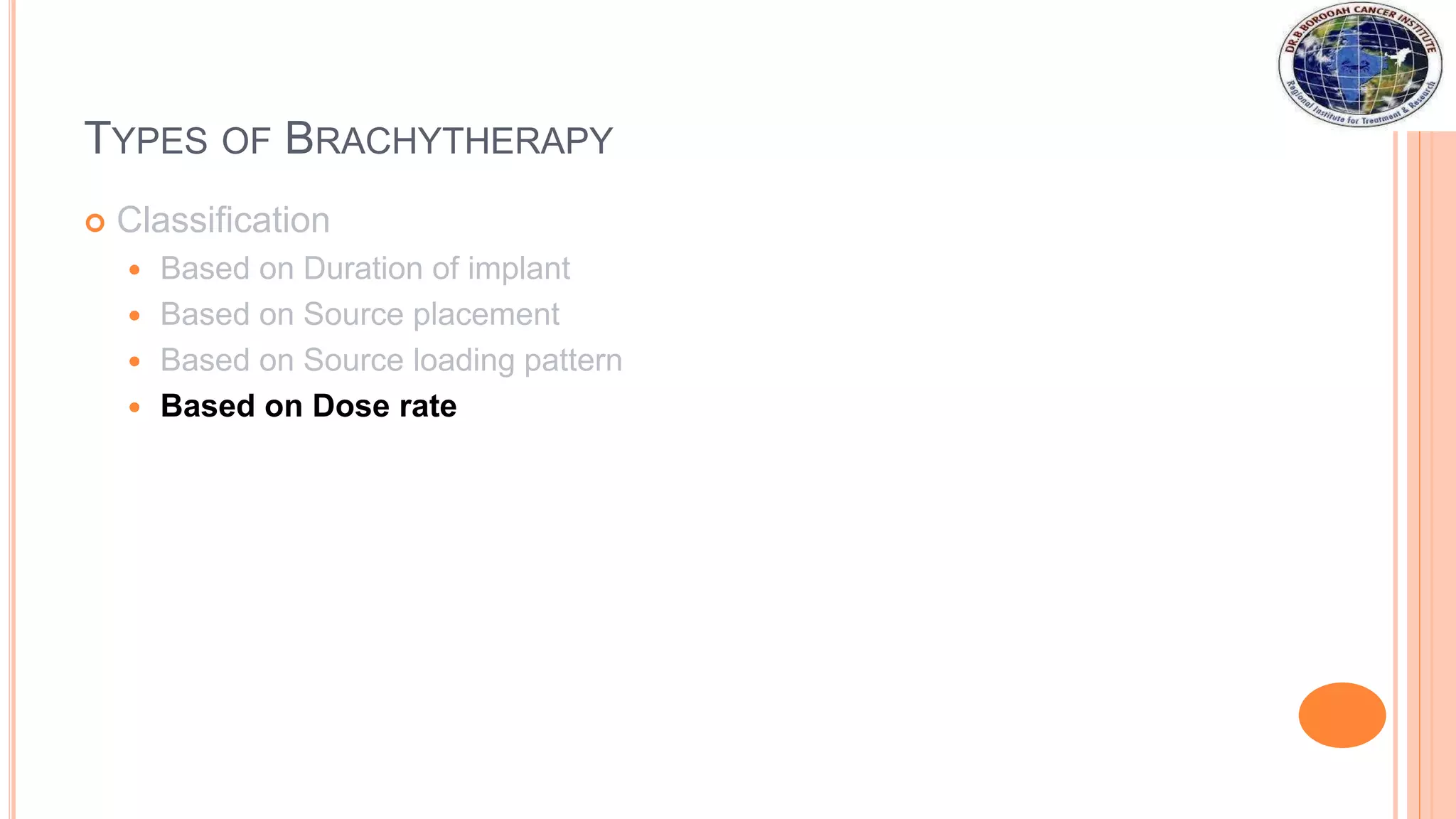TYPES OF BRACHYTHERAPY
 Classification
 Based on Duration of implant
 Based on Source placement
 Based on Source loading pattern
 Based on Dose rate
 