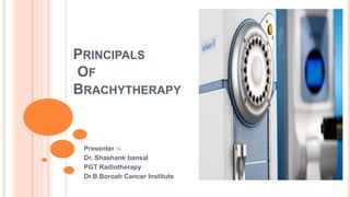 PRINCIPALS
OF
BRACHYTHERAPY
Presenter :-
Dr. Shashank bansal
PGT Radiotherapy
Dr.B.Boroah Cancer Institute
 