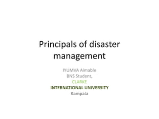 Principals of disaster
management
IYUMVA Aimable
BNS Student,
CLARKE
INTERNATIONAL UNIVERSITY
Kampala
 