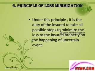 6. Principle of Loss Minimization


                    • Under this principle , it is the
                      duty of the insured to take all
                      possible steps to minimize the
                      loss to the insured property on
                      the happening of uncertain
                      event.




February 25, 2013                                        9
 