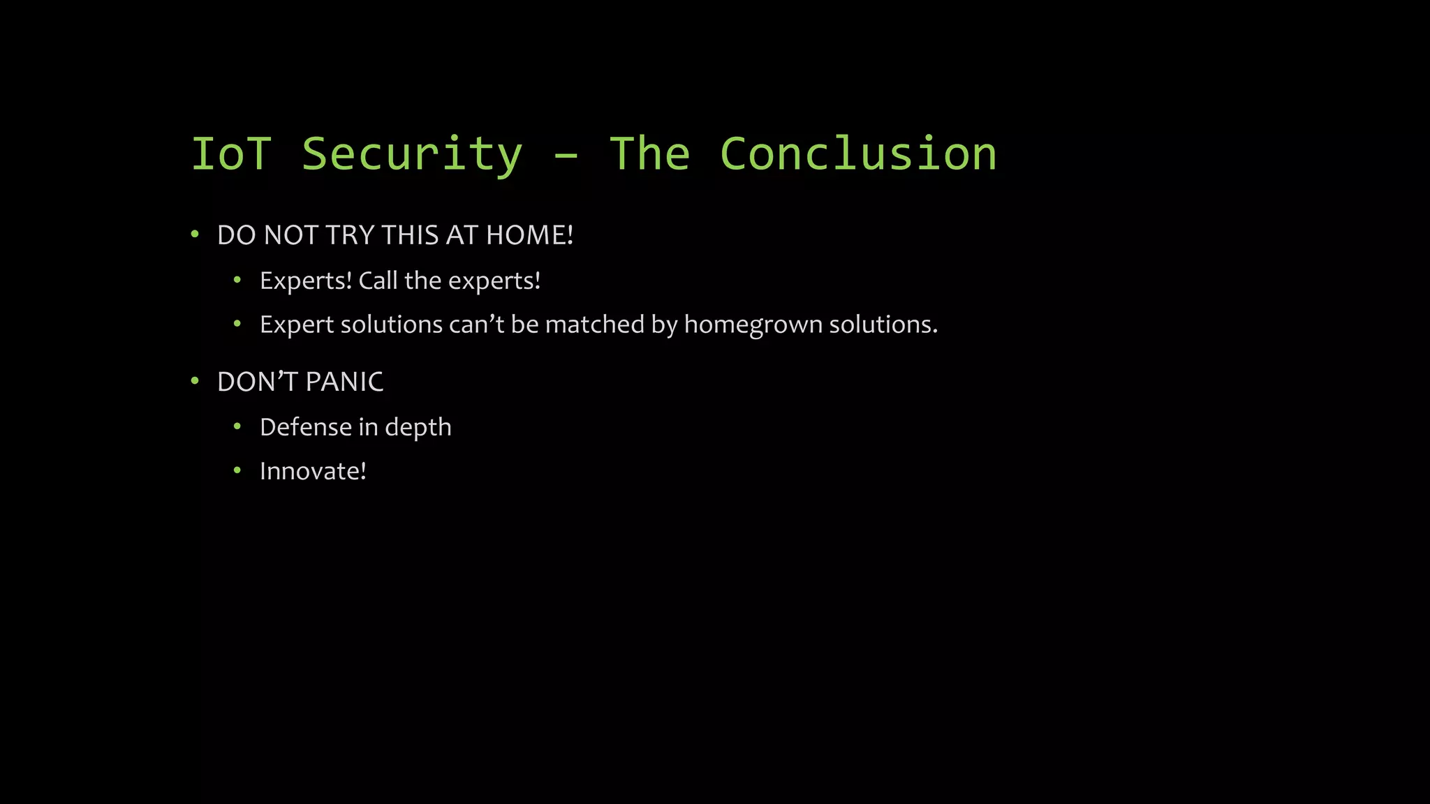IoT Security – The Conclusion
• DO NOT TRY THIS AT HOME!
• Experts! Call the experts!
• Expert solutions can’t be matched by homegrown solutions.
• DON’T PANIC
• Defense in depth
• Innovate!
 