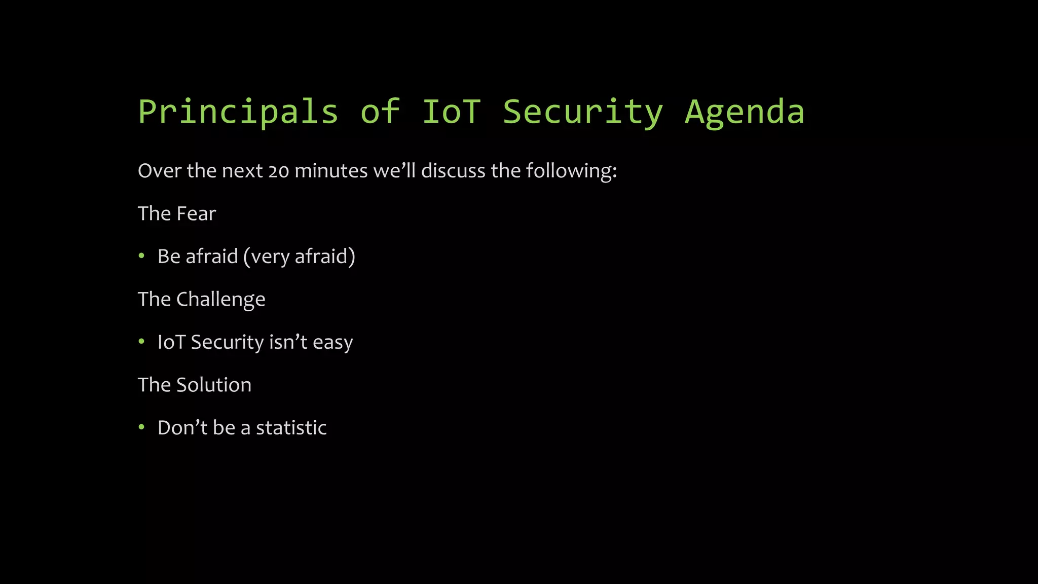 Principals of IoT Security Agenda
Over the next 20 minutes we’ll discuss the following:
The Fear
• Be afraid (very afraid)
The Challenge
• IoT Security isn’t easy
The Solution
• Don’t be a statistic
 