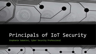 Principals of IoT Security
Stephanie Sabatini, Cyber Security Professional
 