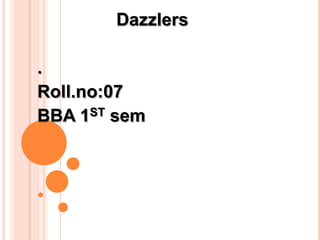 Dazzlers

.
Roll.no:07
BBA 1ST sem
 