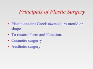 Principals of Plastic Surgery
• Plastic-ancient Greek plassein, to mould or
shape
• To restore Form and Function.
• Cosmet...