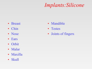 Implants:Silicone
• Breast
• Chin
• Nose
• Ears
• Orbit
• Malar
• Maxilla
• Skull
• Mandible
• Testes
• Joints of fingers
 