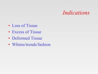 Indications
• Loss of Tissue
• Excess of Tissue
• Deformed Tissue
• Whims/trends/fashion
 