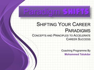Paradigm Shifts
   SHIFTING YOUR CAREER
              PARADIGMS
 CONCEPTS AND PRINCIPLES TO ACCELERATE
                       CAREER SUCCESS


                   Coaching Programme By
                     Mohammed Talukdar
 