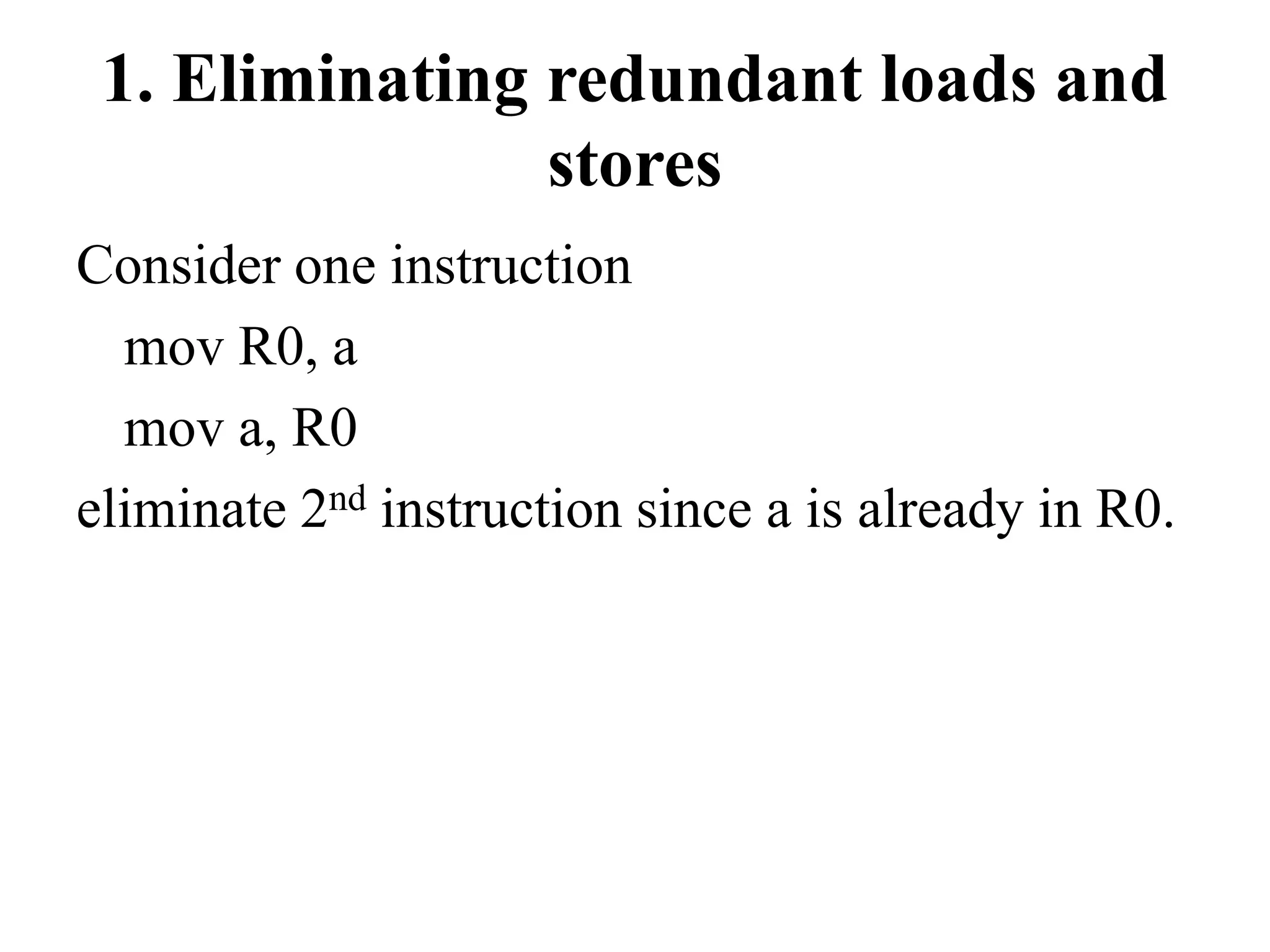 1. Eliminating redundant loads and
stores
Consider one instruction
mov R0, a
mov a, R0
eliminate 2nd instruction since a is already in R0.
 