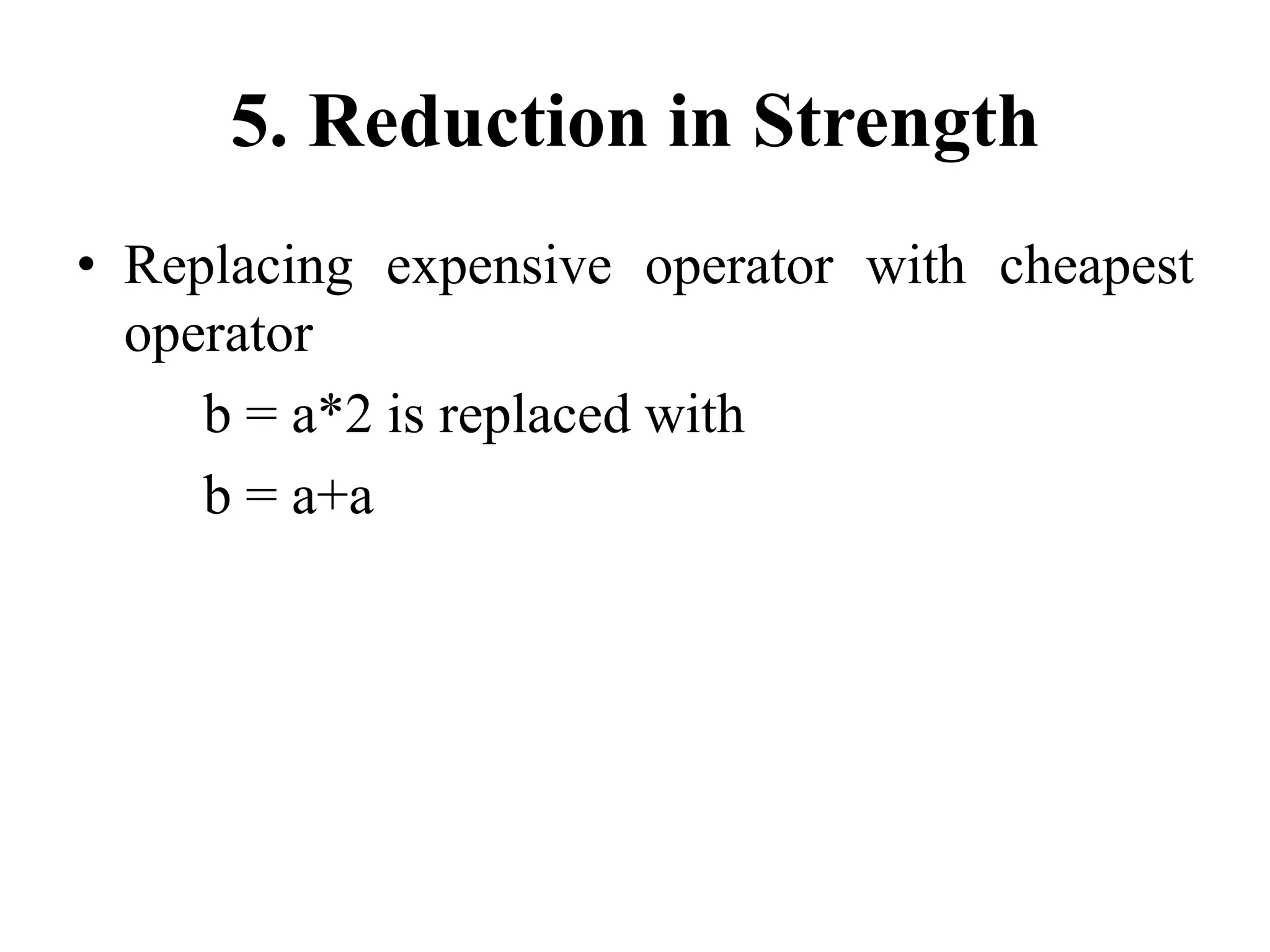 5. Reduction in Strength
• Replacing expensive operator with cheapest
operator
b = a*2 is replaced with
b = a+a
 