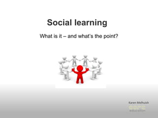 Social learning  What is it – and what’s the point? Karen Melhuish 