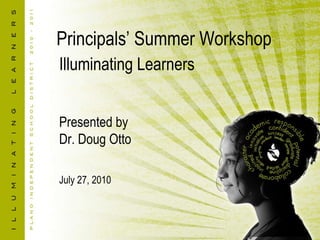 Principals’ Summer Workshop Illuminating Learners Presented by Dr. Doug Otto July 27, 2010 
