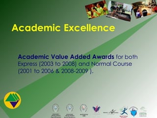 Academic Value Added Awards   for both Express (2003 to 2008) and Normal Course (2001 to 2006 & 2008-2009 ).    Academic Excellence 