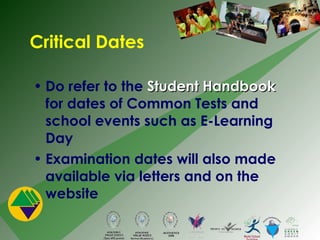 Critical Dates Do refer to the  Student Handbook  for dates of Common Tests and school events such as E-Learning Day Examination dates will also made available via letters and on the website 