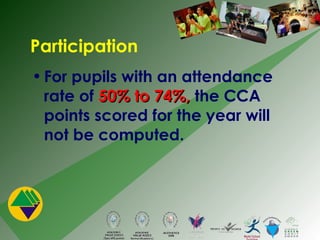 Participation For pupils with an attendance rate of  50% to 74%,  the CCA points scored for the year will not be computed. 