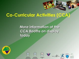 Co-Curricular Activities (CCA) More information at the CCA Booths on display today 