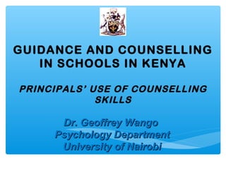 GUIDANCE AND COUNSELLING
IN SCHOOLS IN KENYA
PRINCIPALS’ USE OF COUNSELLING
SKILLS
Dr. Geoffrey WangoDr. Geoffrey Wango
Psychology DepartmentPsychology Department
University of NairobiUniversity of Nairobi
 