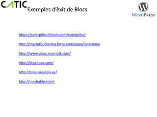 Exemples d’èxit de Blocs



https://caterpillar.lithium.com/caterpillar/

http://mystarbucksidea.force.com/apex/ideaHome

http://www.blogs.marriott.com/

http://blog.tous.com/

http://blog.cocacola.es/

http://mashable.com/
 