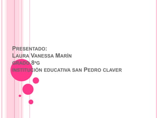 PRESENTADO:
LAURA VANESSA MARÍN
GRADO 8ºG
INSTITUCIÓN EDUCATIVA SAN PEDRO CLAVER
 